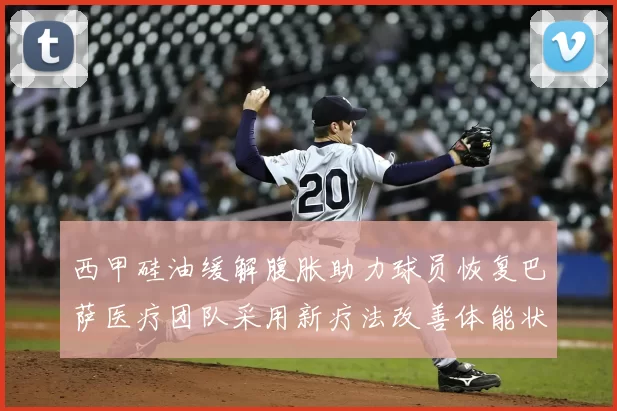 西甲硅油缓解腹胀助力球员恢复巴萨医疗团队采用新疗法改善体能状态