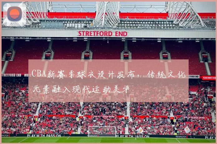 CBA新赛季球衣设计发布，传统文化元素融入现代运动美学