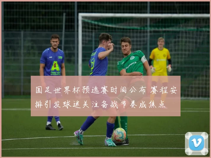 国足世界杯预选赛时间公布 赛程安排引发球迷关注备战节奏成焦点