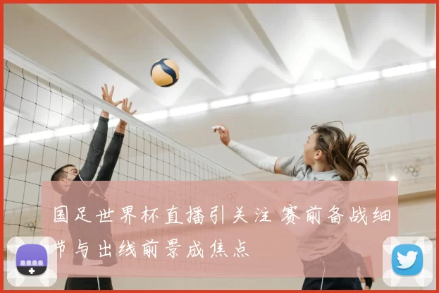 国足世界杯直播引关注 赛前备战细节与出线前景成焦点