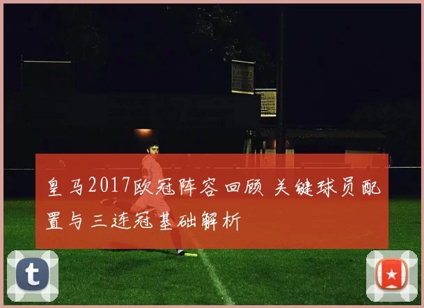 皇马2017欧冠阵容回顾 关键球员配置与三连冠基础解析