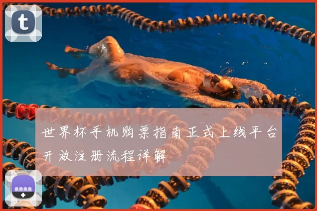 世界杯手机购票指南正式上线平台开放注册流程详解