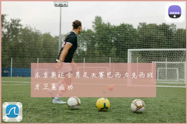 东京奥运会男足决赛巴西力克西班牙卫冕成功