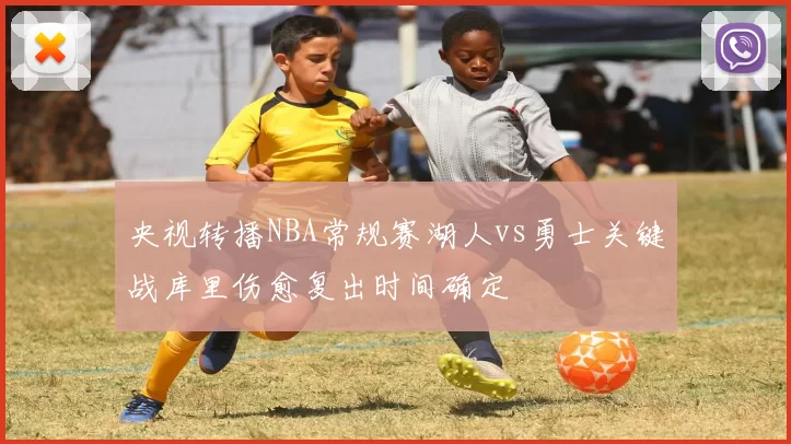 央视转播NBA常规赛湖人vs勇士关键战库里伤愈复出时间确定