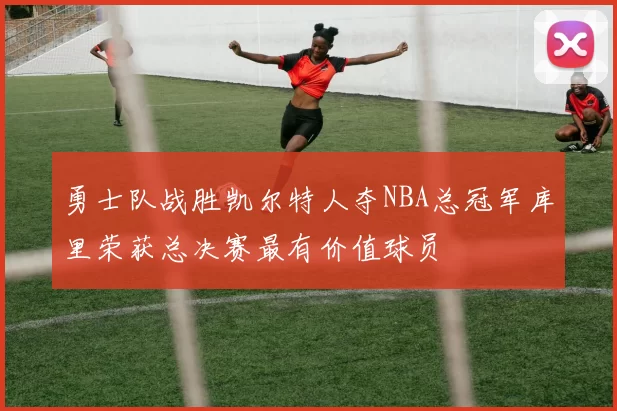 勇士队战胜凯尔特人夺NBA总冠军库里荣获总决赛最有价值球员