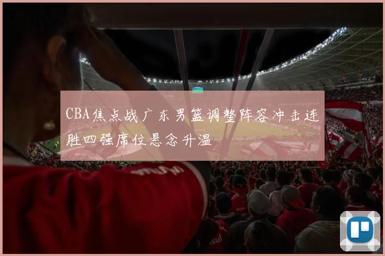 CBA焦点战广东男篮调整阵容冲击连胜四强席位悬念升温