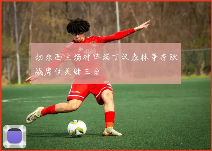 切尔西主场对阵诺丁汉森林争夺欧战席位关键三分