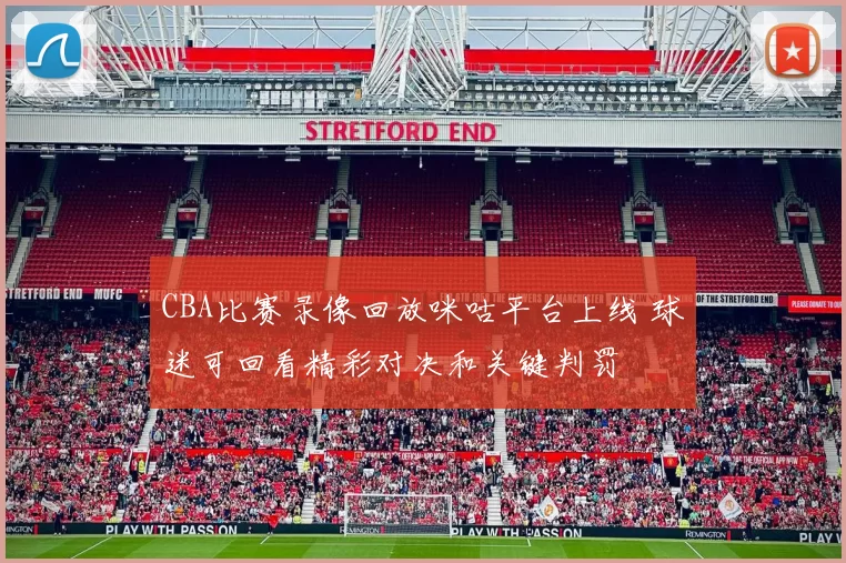 CBA比赛录像回放咪咕平台上线 球迷可回看精彩对决和关键判罚