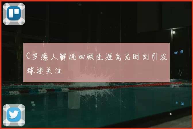 C罗感人解说回顾生涯高光时刻引发球迷关注