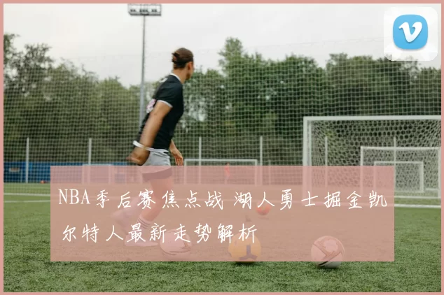 NBA季后赛焦点战 湖人勇士掘金凯尔特人最新走势解析