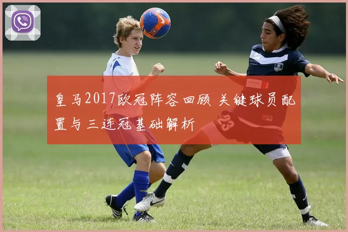 皇马2017欧冠阵容回顾 关键球员配置与三连冠基础解析