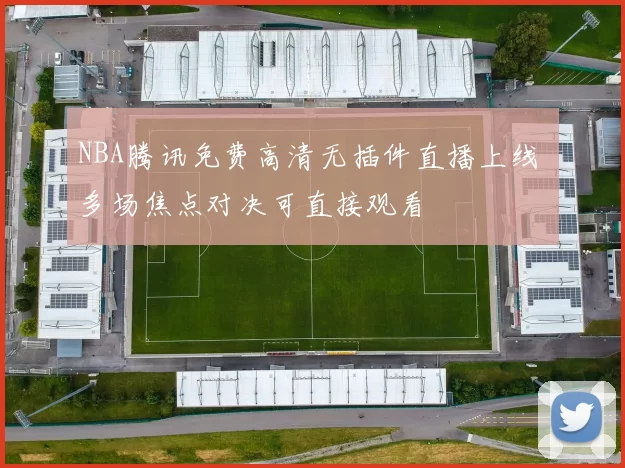 NBA腾讯免费高清无插件直播上线 多场焦点对决可直接观看