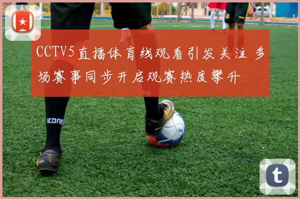 CCTV5直播体育线观看引发关注 多场赛事同步开启观赛热度攀升