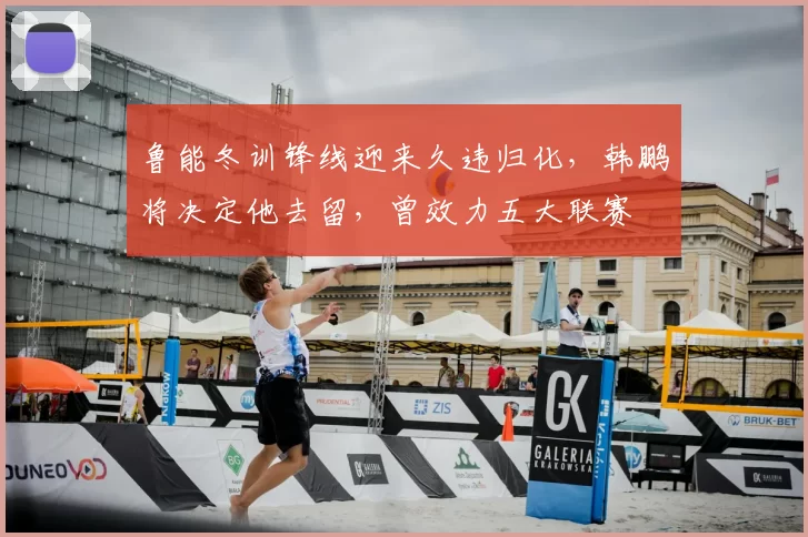 鲁能冬训锋线迎来久违归化,韩鹏将决定他去留,曾效力五大联赛