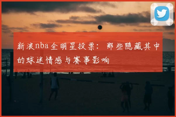 新浪nba全明星投票:那些隐藏其中的球迷情感与赛事影响