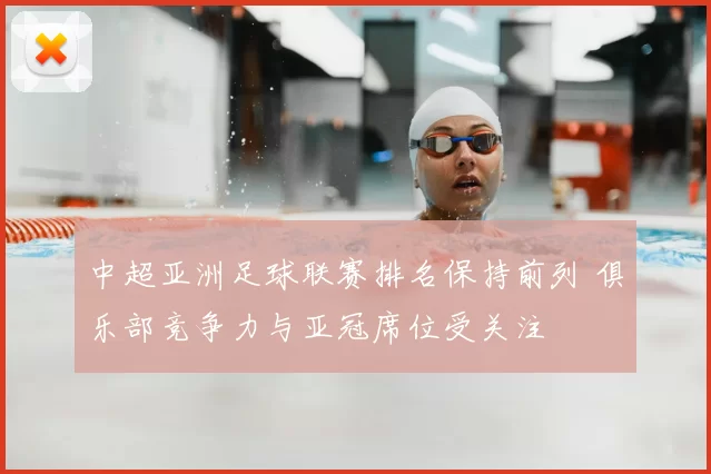 中超亚洲足球联赛排名保持前列 俱乐部竞争力与亚冠席位受关注