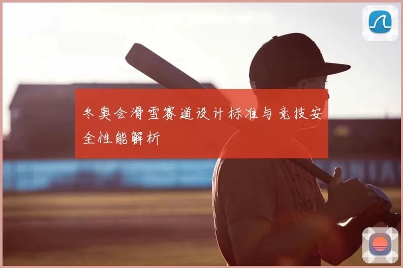 冬奥会滑雪赛道设计标准与竞技安全性能解析