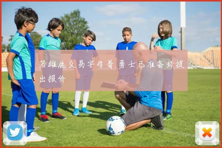 若雄鹿交易字母哥 勇士已准备好提出报价