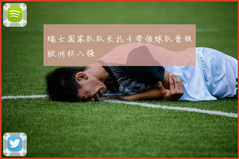 瑞士国家队队长扎卡带领球队晋级欧洲杯八强