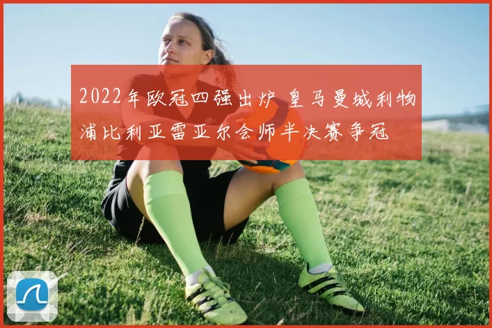 2022年欧冠四强出炉 皇马曼城利物浦比利亚雷亚尔会师半决赛争冠