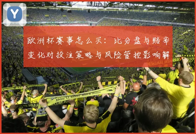 欧洲杯赛事怎么买：比分盘与赔率变化对投注策略与风险管控影响解析