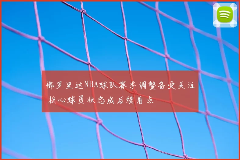 佛罗里达NBA球队赛季调整备受关注 核心球员状态成后续看点