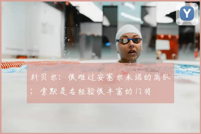 科贝尔:很难过安塞尔米诺的离队;索默是名经验很丰富的门将