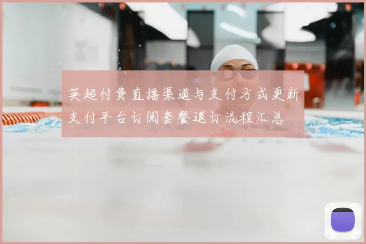 英超付费直播渠道与支付方式更新支付平台订阅套餐退订流程汇总