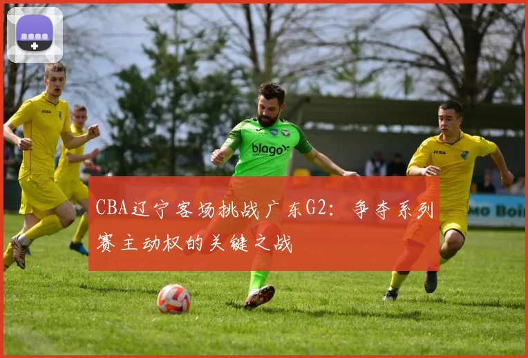 CBA辽宁客场挑战广东G2：争夺系列赛主动权的关键之战