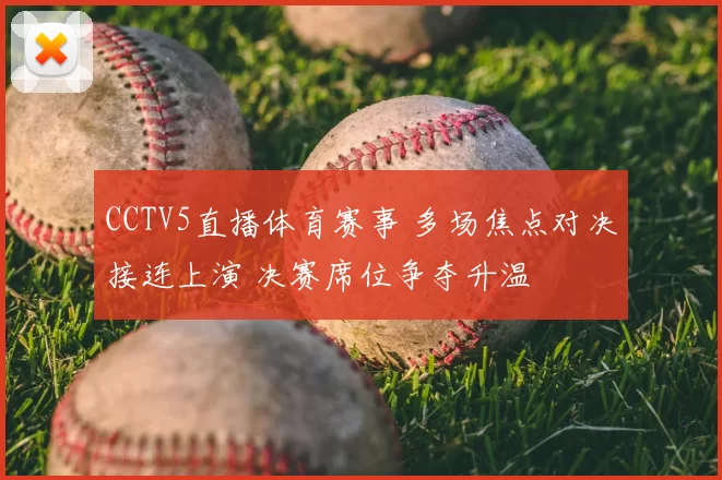 CCTV5直播体育赛事 多场焦点对决接连上演 决赛席位争夺升温