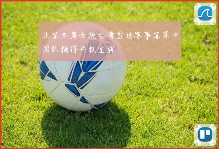 北京冬奥会跳台滑雪场赛事落幕中国队摘得两枚金牌