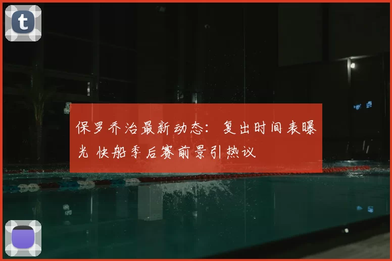 保罗乔治最新动态：复出时间表曝光 快船季后赛前景引热议