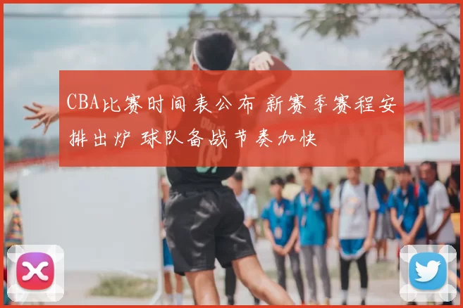 CBA比赛时间表公布 新赛季赛程安排出炉 球队备战节奏加快