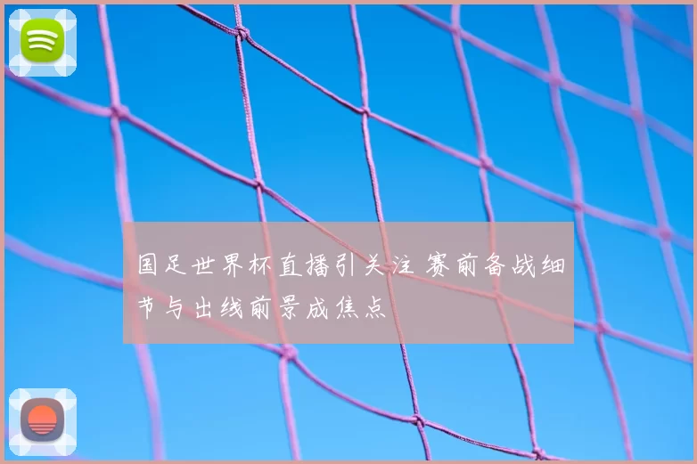 国足世界杯直播引关注 赛前备战细节与出线前景成焦点