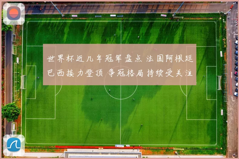 世界杯近几年冠军盘点 法国阿根廷巴西接力登顶 争冠格局持续受关注