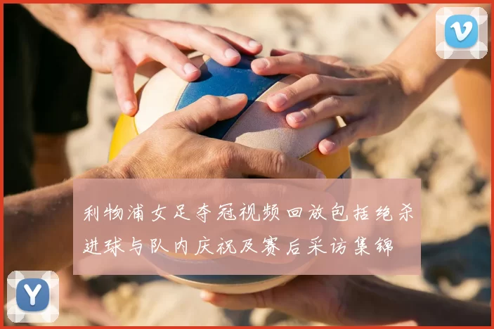 利物浦女足夺冠视频回放包括绝杀进球与队内庆祝及赛后采访集锦