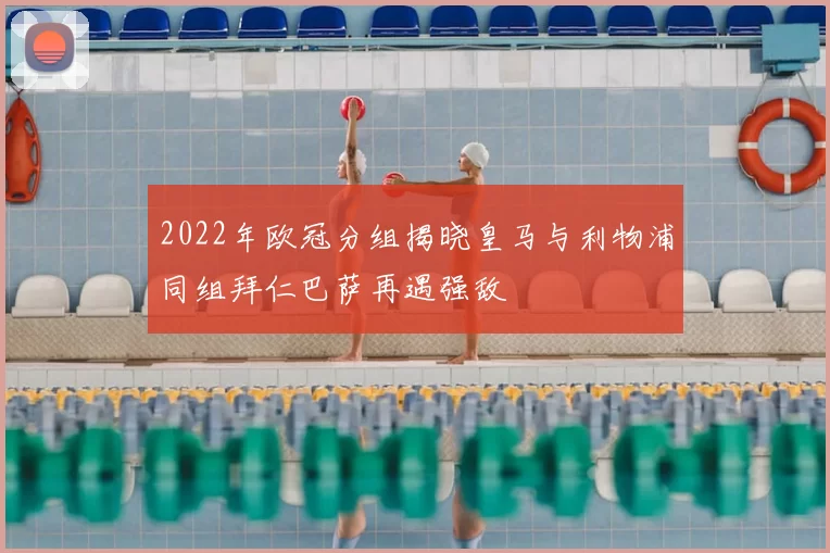 2022年欧冠分组揭晓皇马与利物浦同组拜仁巴萨再遇强敌