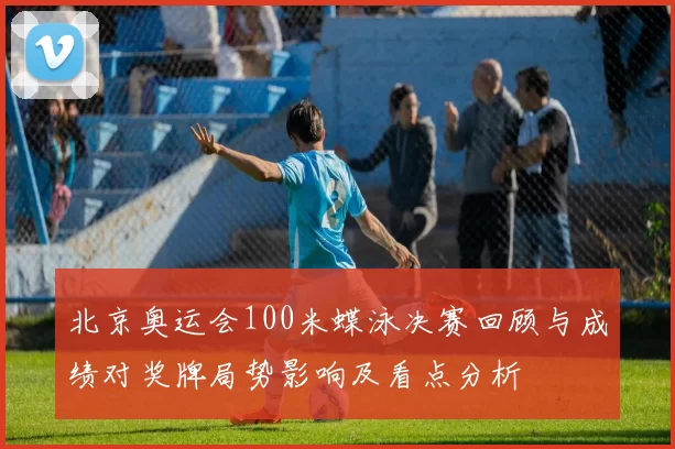 北京奥运会100米蝶泳决赛回顾与成绩对奖牌局势影响及看点分析