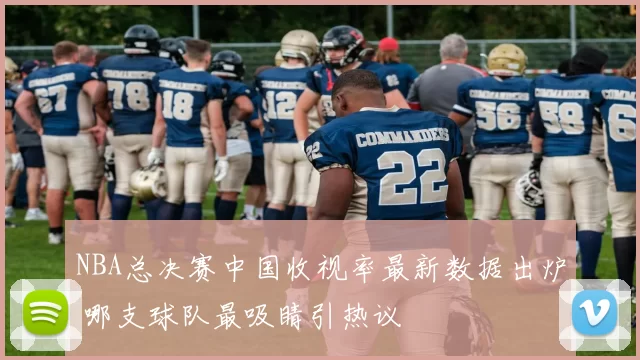 NBA总决赛中国收视率最新数据出炉 哪支球队最吸睛引热议