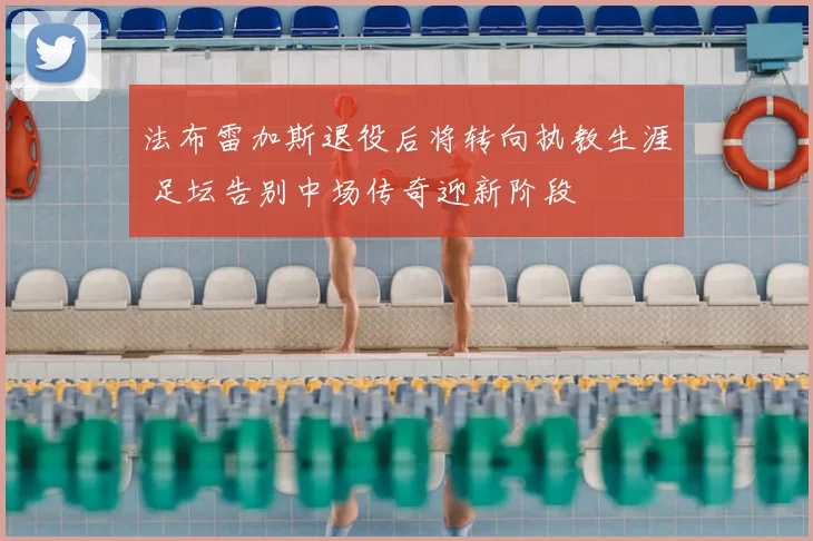 法布雷加斯退役后将转向执教生涯 足坛告别中场传奇迎新阶段
