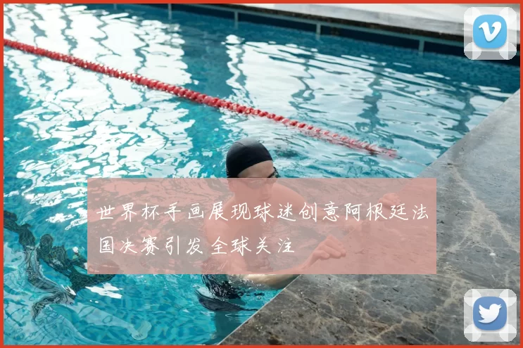 世界杯手画展现球迷创意阿根廷法国决赛引发全球关注