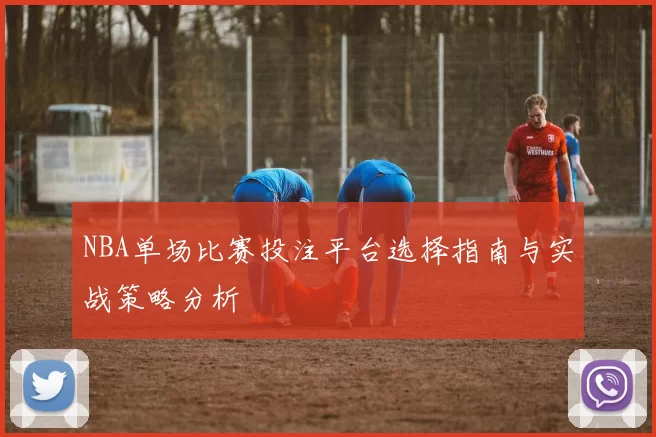 NBA单场比赛投注平台选择指南与实战策略分析