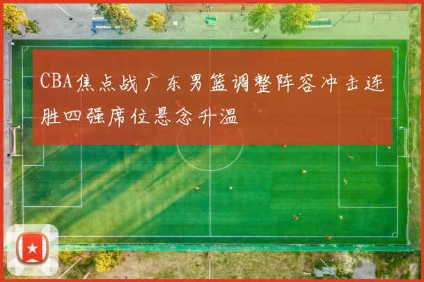 CBA焦点战广东男篮调整阵容冲击连胜四强席位悬念升温