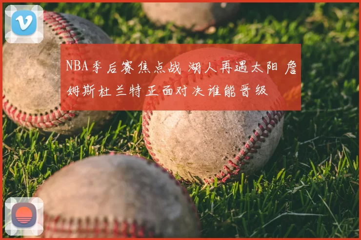 NBA季后赛焦点战 湖人再遇太阳 詹姆斯杜兰特正面对决谁能晋级