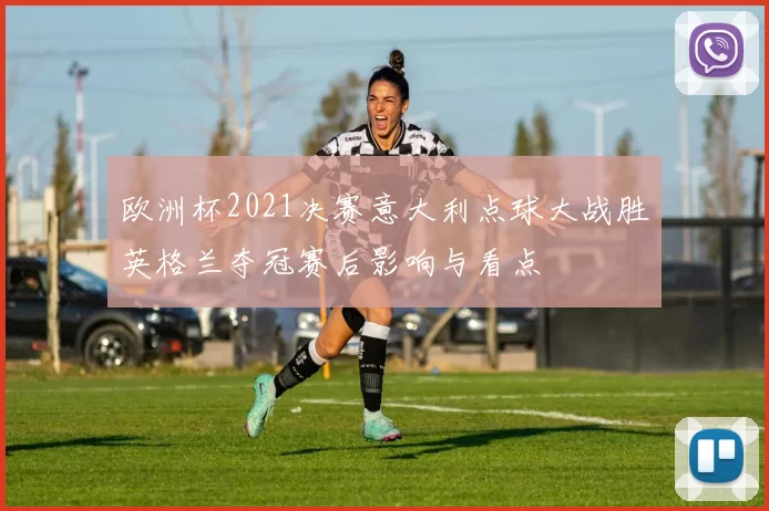 欧洲杯2021决赛意大利点球大战胜英格兰夺冠赛后影响与看点