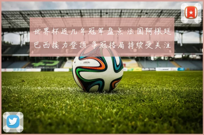 世界杯近几年冠军盘点 法国阿根廷巴西接力登顶 争冠格局持续受关注