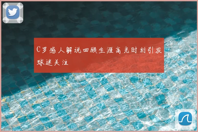 C罗感人解说回顾生涯高光时刻引发球迷关注