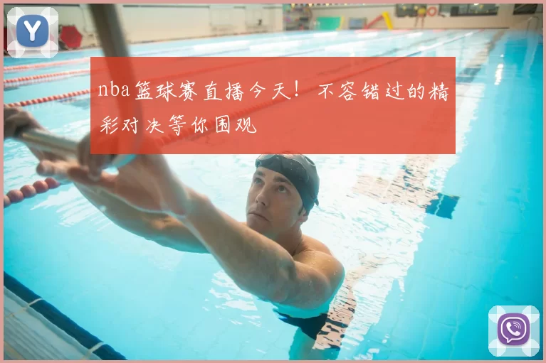 nba篮球赛直播今天！不容错过的精彩对决等你围观
