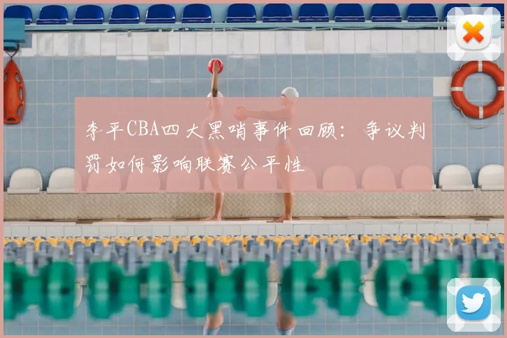 李平CBA四大黑哨事件回顾：争议判罚如何影响联赛公平性
