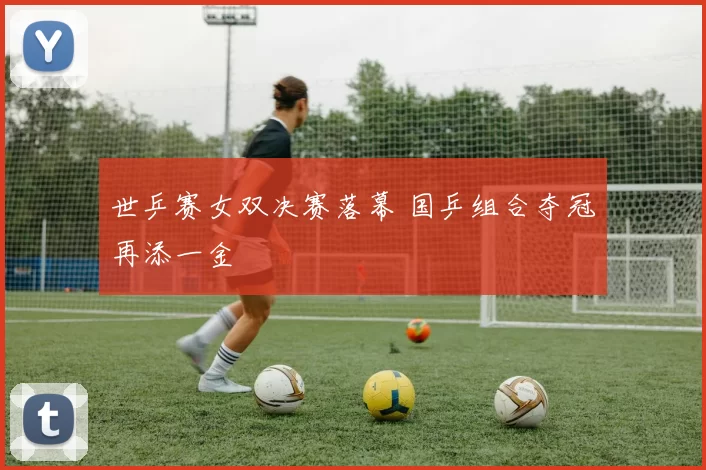 世乒赛女双决赛落幕 国乒组合夺冠再添一金